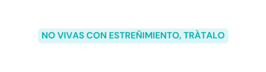 NO VIVAS CON ESTREÑIMIENTO TRÀTALO