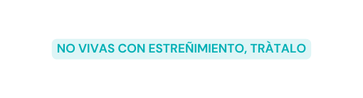 NO VIVAS CON ESTREÑIMIENTO TRÀTALO